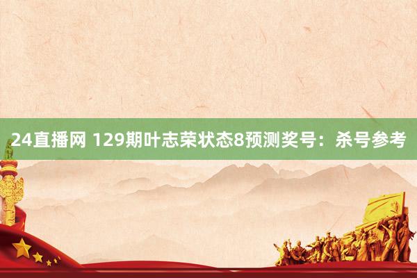 24直播网 129期叶志荣状态8预测奖号：杀号参考