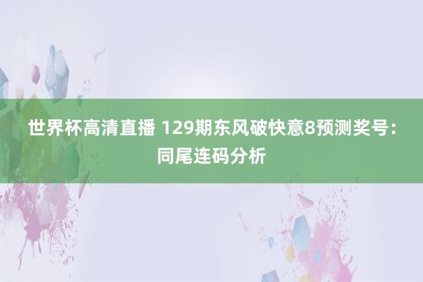 世界杯高清直播 129期东风破快意8预测奖号:同尾连码分析
