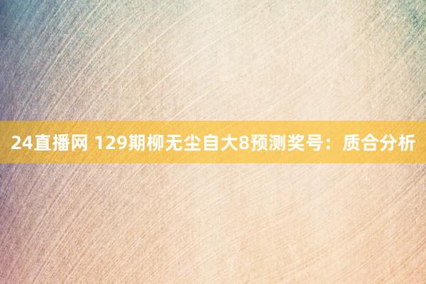24直播网 129期柳无尘自大8预测奖号:质合分析