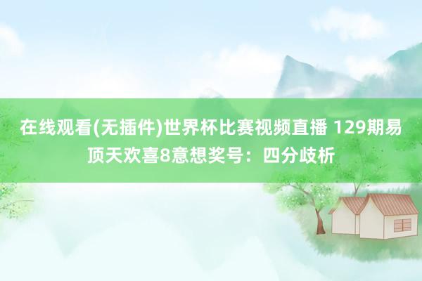 在线观看(无插件)世界杯比赛视频直播 129期易顶天欢喜8意想奖号：四分歧析