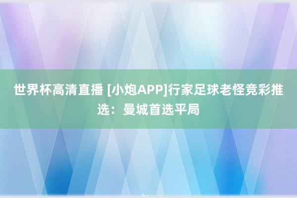 世界杯高清直播 [小炮APP]行家足球老怪竞彩推选：曼城首选平局