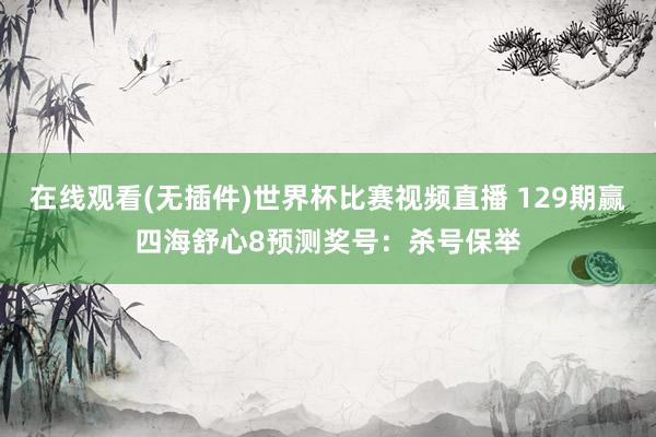 在线观看(无插件)世界杯比赛视频直播 129期赢四海舒心8预测奖号:杀号保举