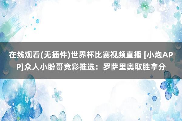 在线观看(无插件)世界杯比赛视频直播 [小炮APP]众人小盼哥竞彩推选：罗萨里奥取胜拿分