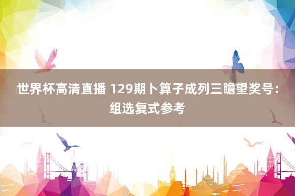 世界杯高清直播 129期卜算子成列三瞻望奖号:组选复式参考