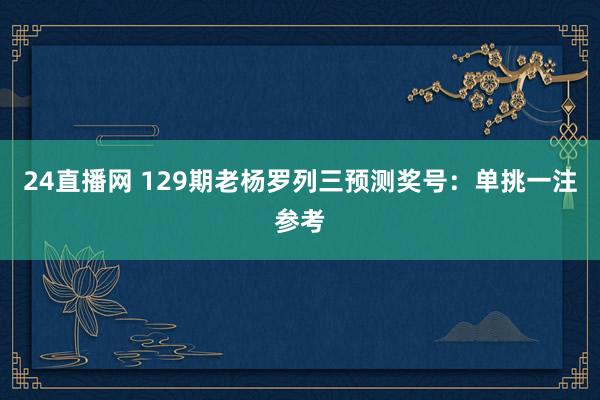24直播网 129期老杨罗列三预测奖号:单挑一注参考