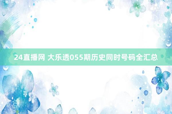 24直播网 大乐透055期历史同时号码全汇总