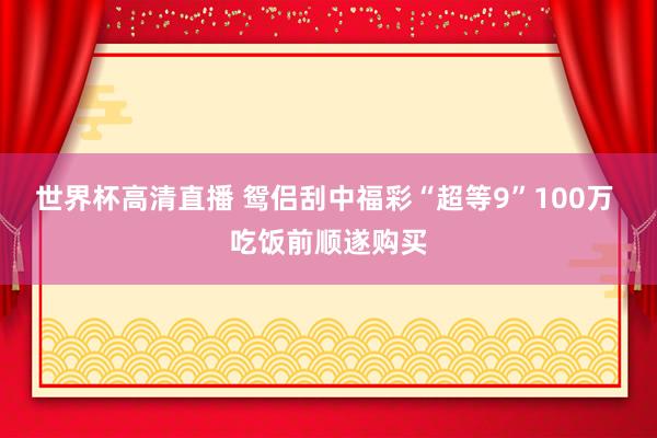 世界杯高清直播 鸳侣刮中福彩“超等9”100万 吃饭前顺遂购买