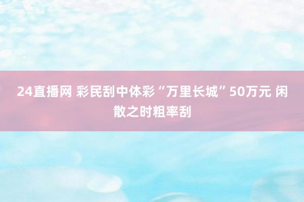 24直播网 彩民刮中体彩“万里长城”50万元 闲散之时粗率刮