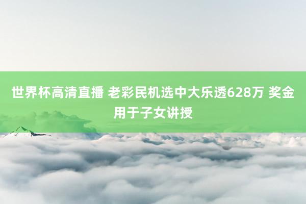 世界杯高清直播 老彩民机选中大乐透628万 奖金用于子女讲授