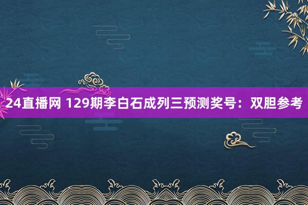 24直播网 129期李白石成列三预测奖号:双胆参考