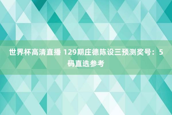 世界杯高清直播 129期庄德陈设三预测奖号:5码直选参考