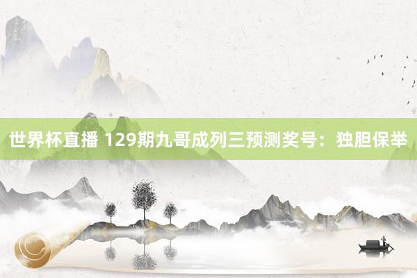 世界杯直播 129期九哥成列三预测奖号:独胆保举