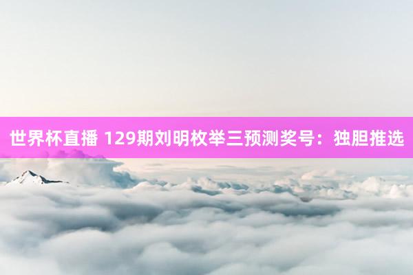 世界杯直播 129期刘明枚举三预测奖号:独胆推选