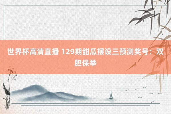 世界杯高清直播 129期甜瓜摆设三预测奖号:双胆保举