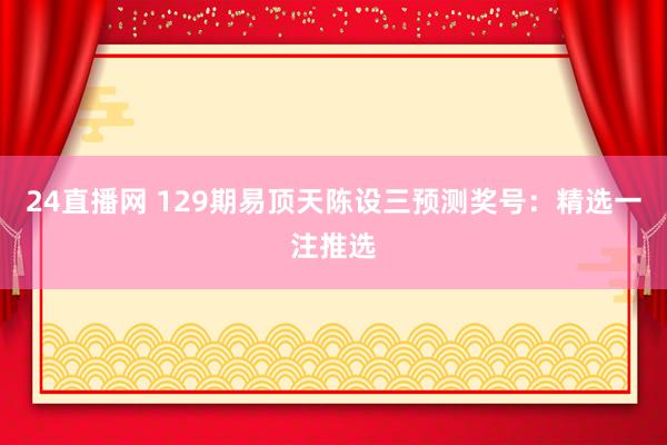 24直播网 129期易顶天陈设三预测奖号:精选一注推选