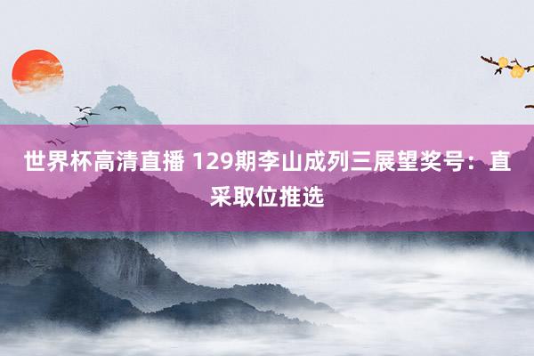 世界杯高清直播 129期李山成列三展望奖号：直采取位推选