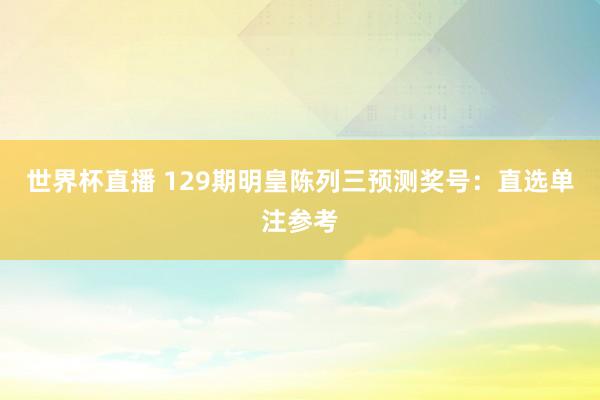 世界杯直播 129期明皇陈列三预测奖号:直选单注参考