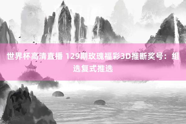 世界杯高清直播 129期玫瑰福彩3D推断奖号：组选复式推选