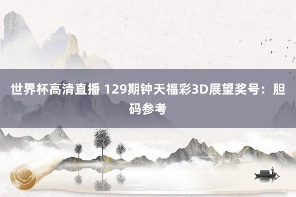世界杯高清直播 129期钟天福彩3D展望奖号:胆码参考