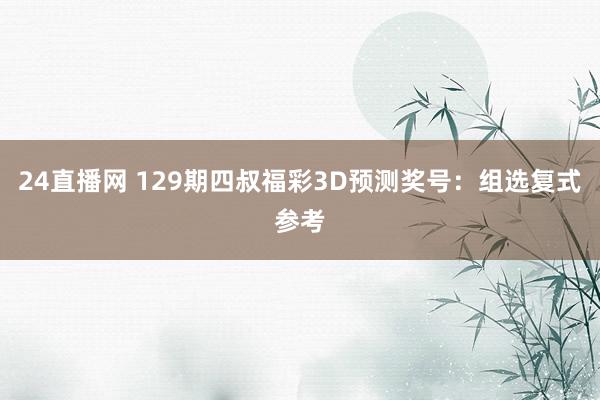24直播网 129期四叔福彩3D预测奖号:组选复式参考