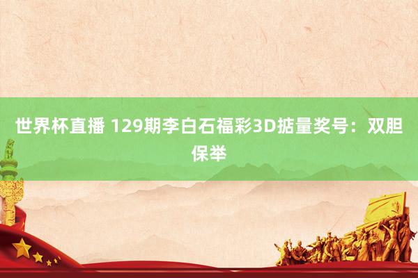 世界杯直播 129期李白石福彩3D掂量奖号：双胆保举