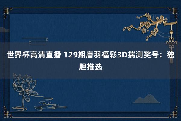 世界杯高清直播 129期唐羽福彩3D揣测奖号:独胆推选