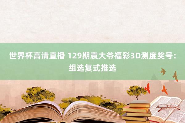 世界杯高清直播 129期袁大爷福彩3D测度奖号：组选复式推选