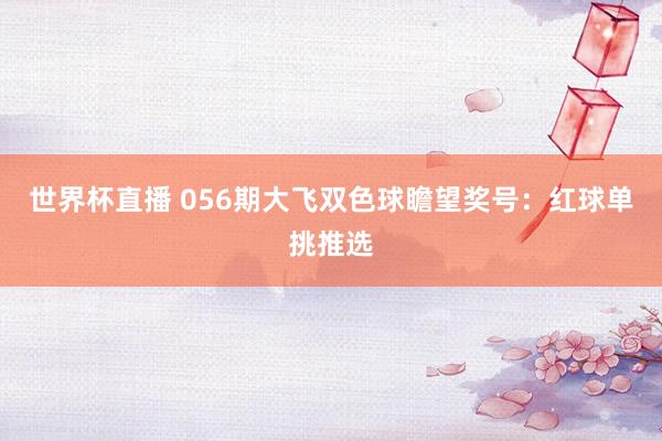 世界杯直播 056期大飞双色球瞻望奖号:红球单挑推选
