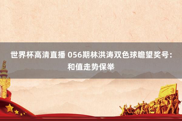 世界杯高清直播 056期林洪涛双色球瞻望奖号:和值走势保举