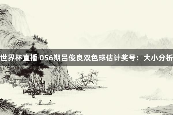 世界杯直播 056期吕俊良双色球估计奖号：大小分析