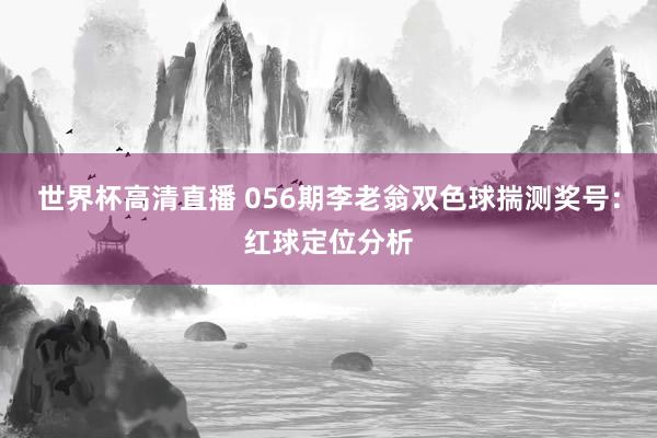 世界杯高清直播 056期李老翁双色球揣测奖号:红球定位分析