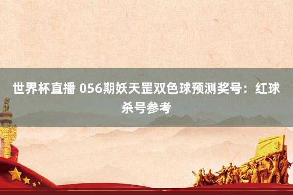 世界杯直播 056期妖天罡双色球预测奖号:红球杀号参考
