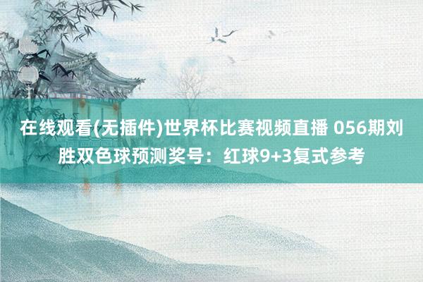 在线观看(无插件)世界杯比赛视频直播 056期刘胜双色球预测奖号:红球9+3复式参考