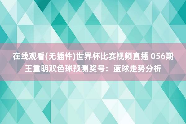 在线观看(无插件)世界杯比赛视频直播 056期王重明双色球预测奖号:蓝球走势分析