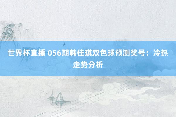 世界杯直播 056期韩佳琪双色球预测奖号:冷热走势分析