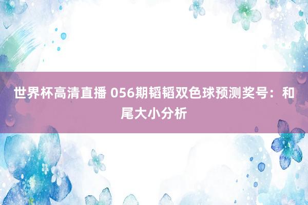 世界杯高清直播 056期韬韬双色球预测奖号:和尾大小分析