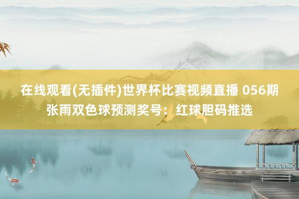 在线观看(无插件)世界杯比赛视频直播 056期张雨双色球预测奖号:红球胆码推选
