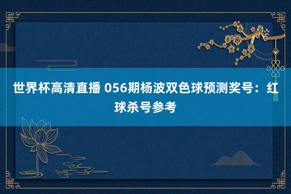 世界杯高清直播 056期杨波双色球预测奖号:红球杀号参考