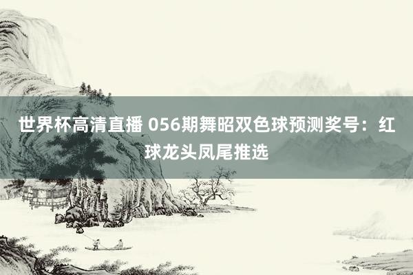 世界杯高清直播 056期舞昭双色球预测奖号:红球龙头凤尾推选