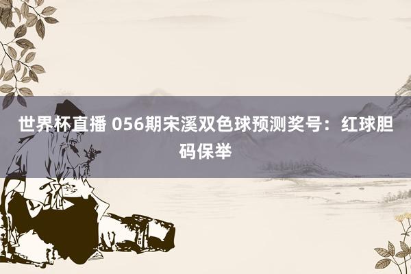 世界杯直播 056期宋溪双色球预测奖号:红球胆码保举