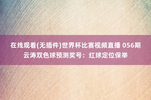 在线观看(无插件)世界杯比赛视频直播 056期云涛双色球预测奖号:红球定位保举