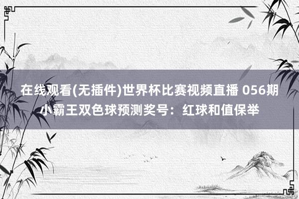 在线观看(无插件)世界杯比赛视频直播 056期小霸王双色球预测奖号：红球和值保举