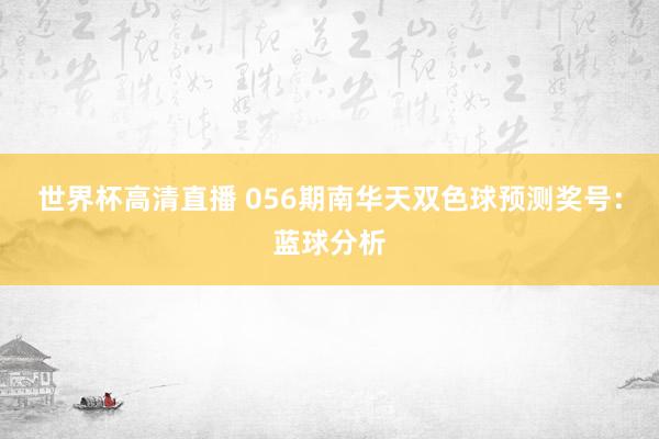 世界杯高清直播 056期南华天双色球预测奖号:蓝球分析