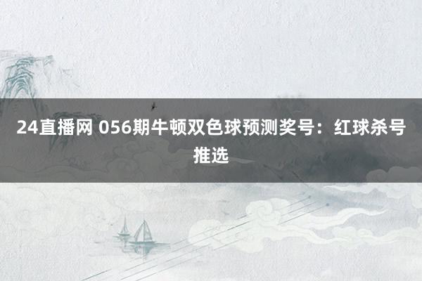 24直播网 056期牛顿双色球预测奖号:红球杀号推选
