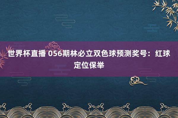 世界杯直播 056期林必立双色球预测奖号:红球定位保举