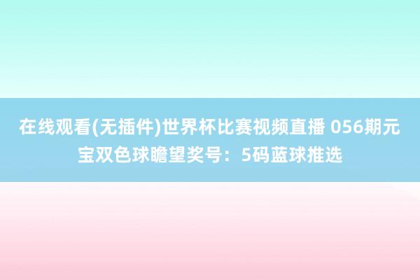 在线观看(无插件)世界杯比赛视频直播 056期元宝双色球瞻望奖号：5码蓝球推选