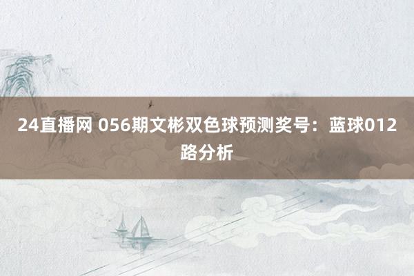24直播网 056期文彬双色球预测奖号:蓝球012路分析