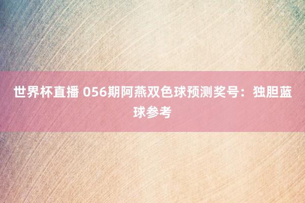 世界杯直播 056期阿燕双色球预测奖号：独胆蓝球参考