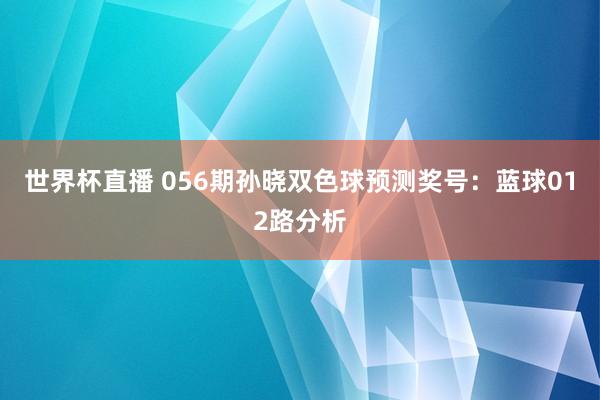 世界杯直播 056期孙晓双色球预测奖号:蓝球012路分析