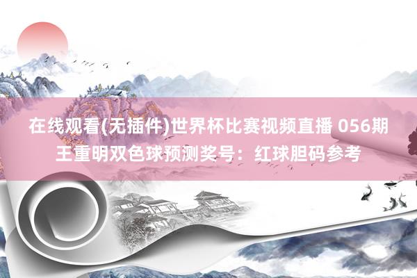 在线观看(无插件)世界杯比赛视频直播 056期王重明双色球预测奖号:红球胆码参考